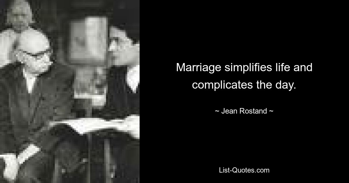 Marriage simplifies life and complicates the day. — © Jean Rostand