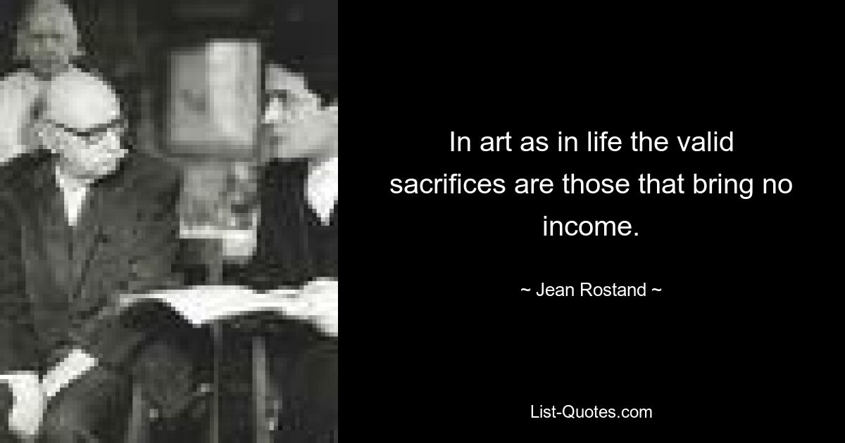 In art as in life the valid sacrifices are those that bring no income. — © Jean Rostand