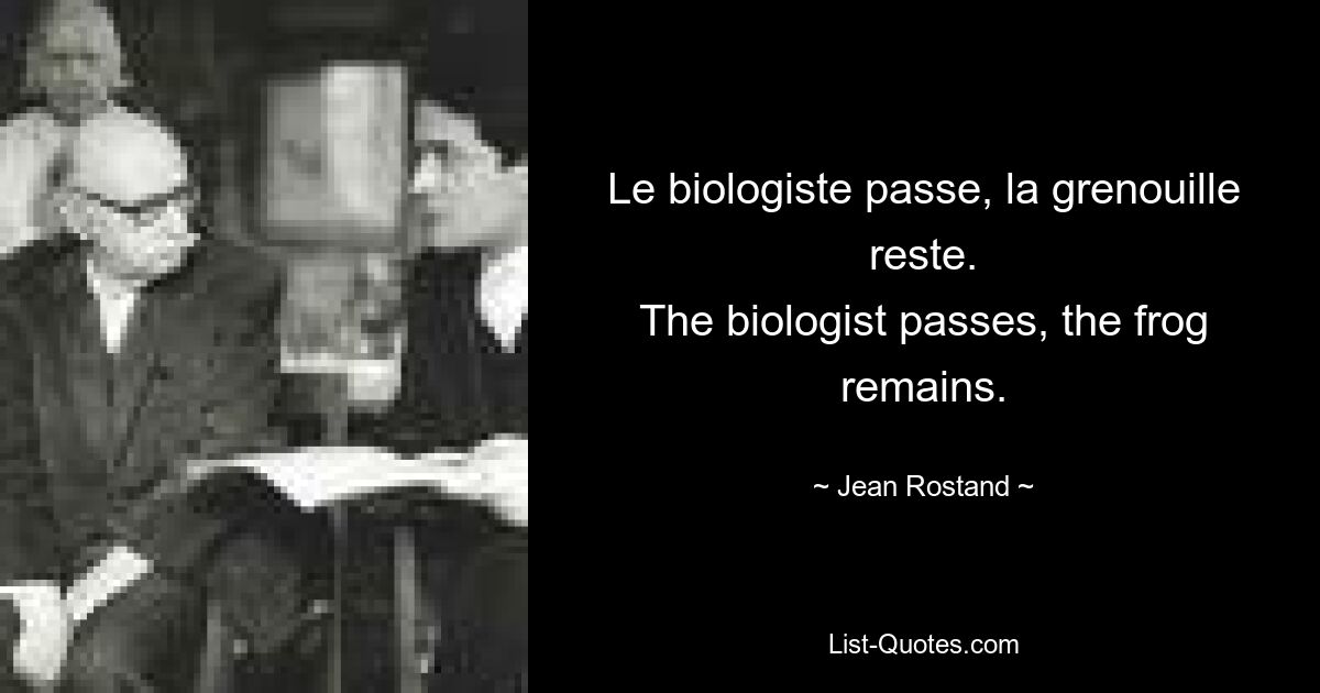 Le biologiste passe, la grenouille reste.
The biologist passes, the frog remains. — © Jean Rostand