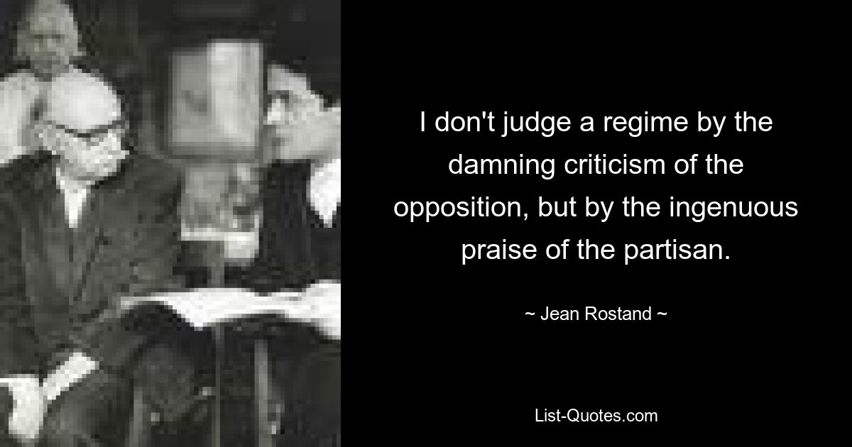 I don't judge a regime by the damning criticism of the opposition, but by the ingenuous praise of the partisan. — © Jean Rostand