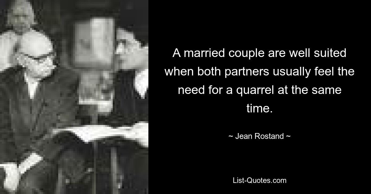 A married couple are well suited when both partners usually feel the need for a quarrel at the same time. — © Jean Rostand