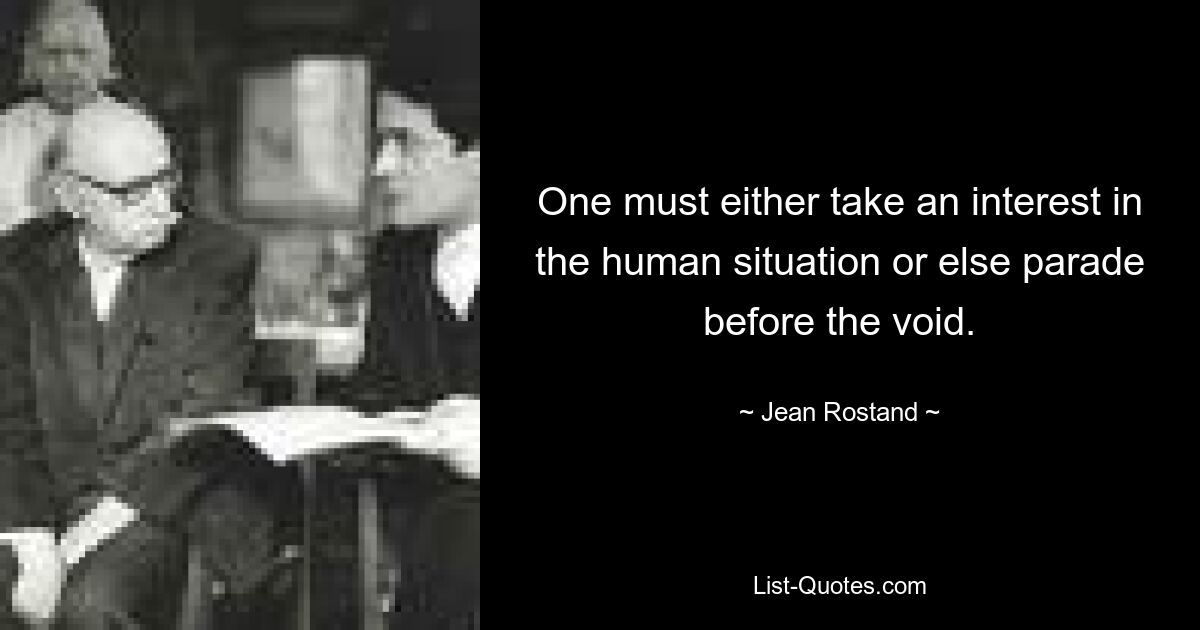 One must either take an interest in the human situation or else parade before the void. — © Jean Rostand