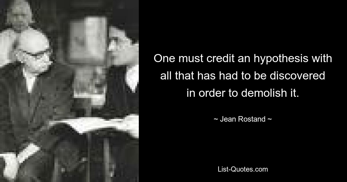 One must credit an hypothesis with all that has had to be discovered in order to demolish it. — © Jean Rostand