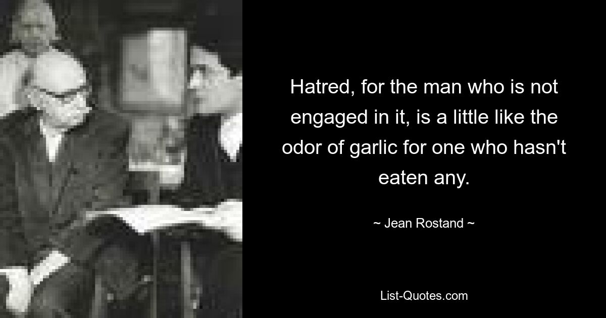 Hatred, for the man who is not engaged in it, is a little like the odor of garlic for one who hasn't eaten any. — © Jean Rostand