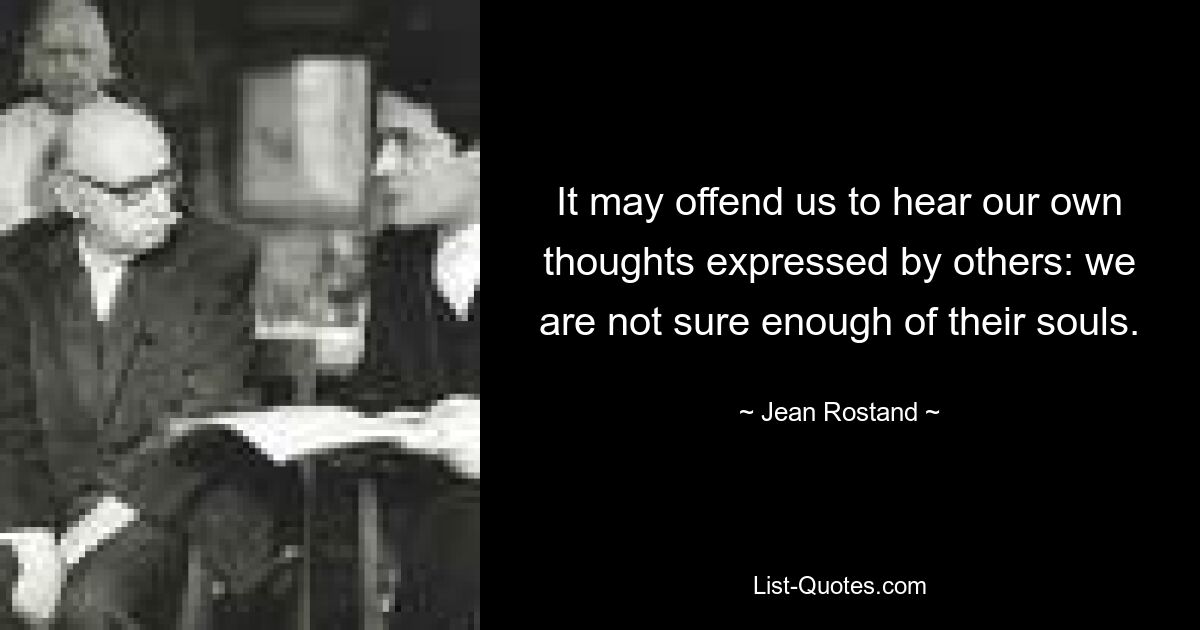 It may offend us to hear our own thoughts expressed by others: we are not sure enough of their souls. — © Jean Rostand