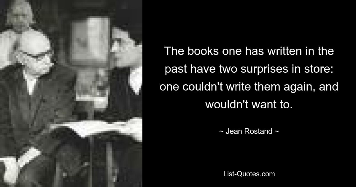 The books one has written in the past have two surprises in store: one couldn't write them again, and wouldn't want to. — © Jean Rostand