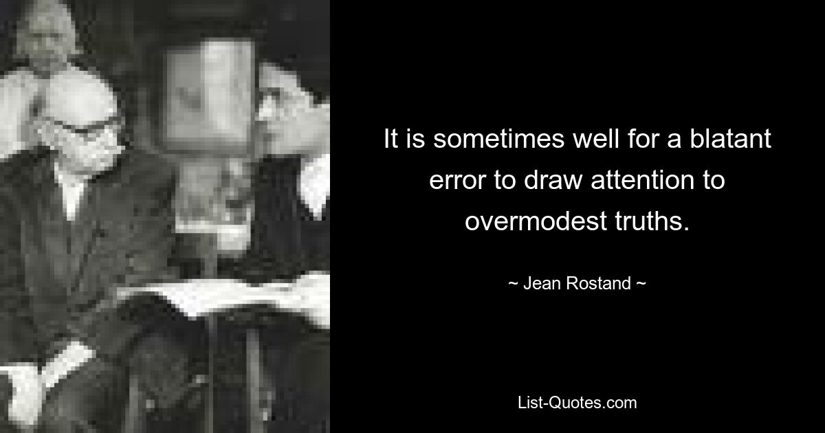 It is sometimes well for a blatant error to draw attention to overmodest truths. — © Jean Rostand