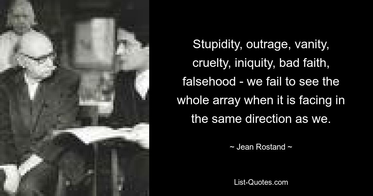 Stupidity, outrage, vanity, cruelty, iniquity, bad faith, falsehood - we fail to see the whole array when it is facing in the same direction as we. — © Jean Rostand