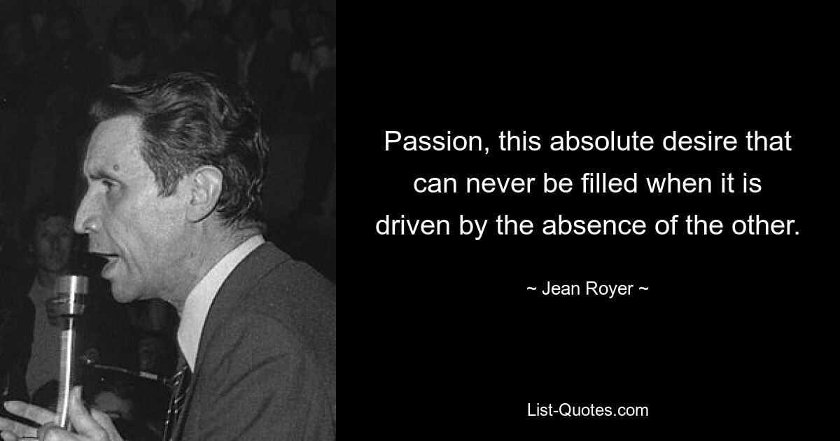 Passion, this absolute desire that can never be filled when it is driven by the absence of the other. — © Jean Royer