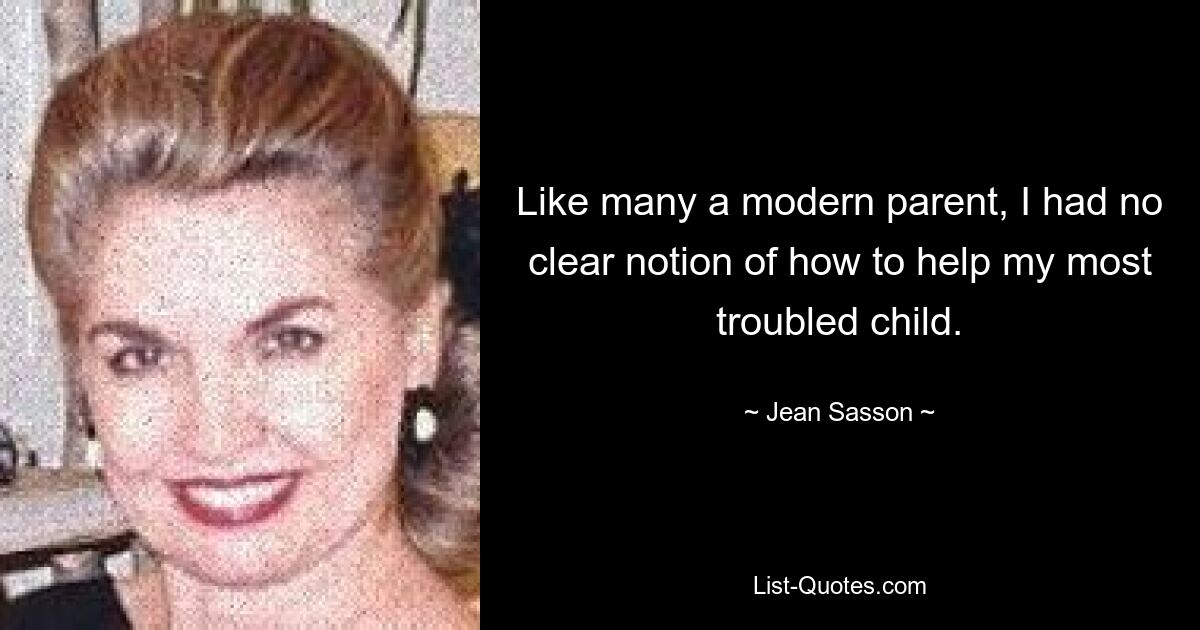 Like many a modern parent, I had no clear notion of how to help my most troubled child. — © Jean Sasson