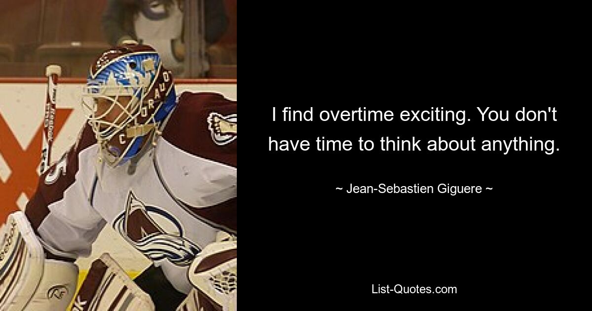 I find overtime exciting. You don't have time to think about anything. — © Jean-Sebastien Giguere