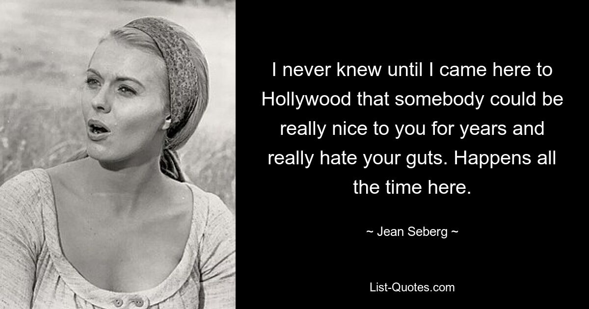 I never knew until I came here to Hollywood that somebody could be really nice to you for years and really hate your guts. Happens all the time here. — © Jean Seberg