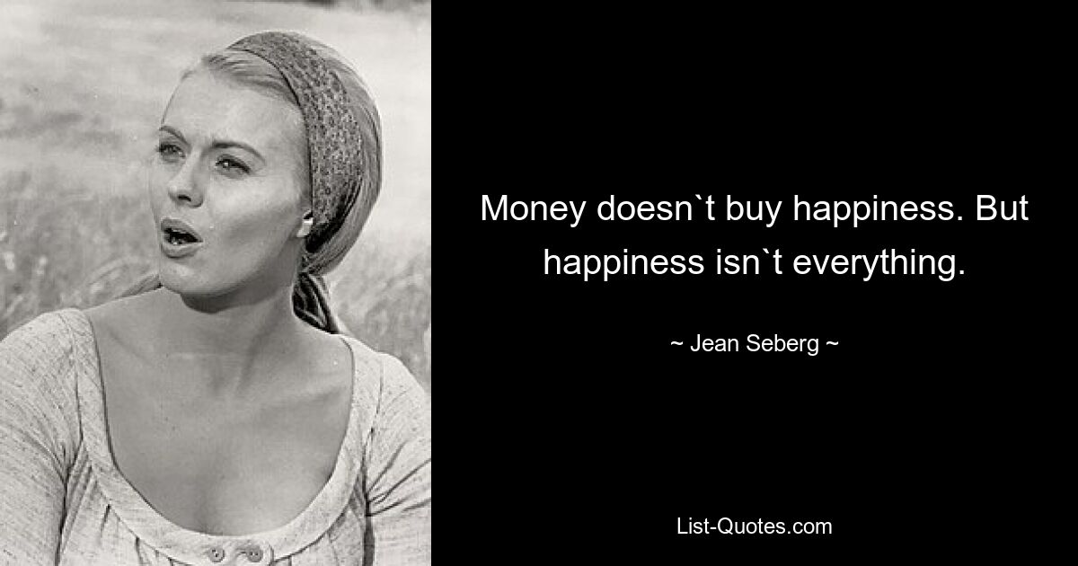 Money doesn`t buy happiness. But happiness isn`t everything. — © Jean Seberg