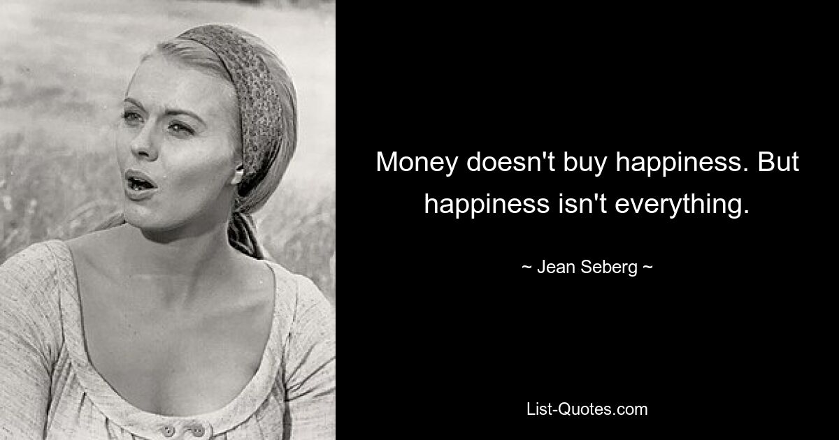 Money doesn't buy happiness. But happiness isn't everything. — © Jean Seberg