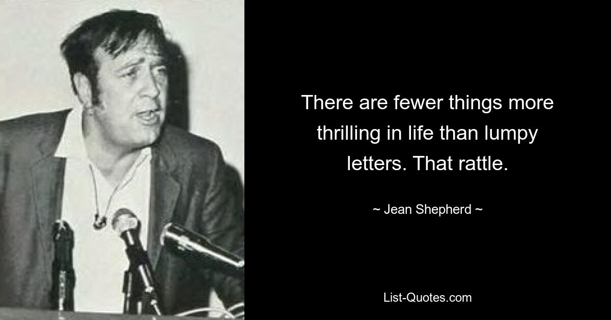 There are fewer things more thrilling in life than lumpy letters. That rattle. — © Jean Shepherd