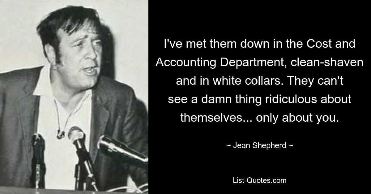 I've met them down in the Cost and Accounting Department, clean-shaven and in white collars. They can't see a damn thing ridiculous about themselves... only about you. — © Jean Shepherd