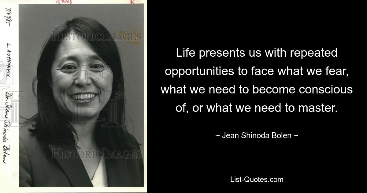 Life presents us with repeated opportunities to face what we fear, what we need to become conscious of, or what we need to master. — © Jean Shinoda Bolen