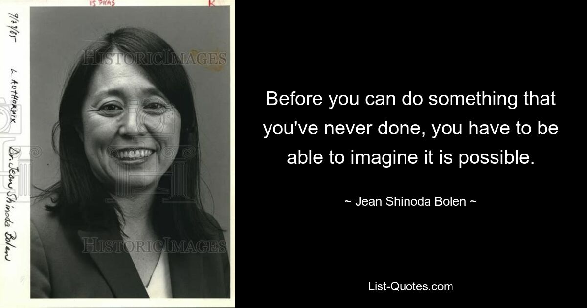 Before you can do something that you've never done, you have to be able to imagine it is possible. — © Jean Shinoda Bolen