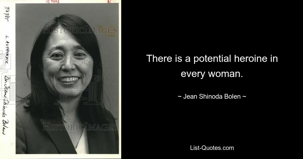 There is a potential heroine in every woman. — © Jean Shinoda Bolen