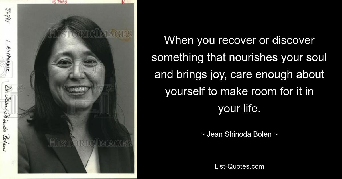 When you recover or discover something that nourishes your soul and brings joy, care enough about yourself to make room for it in your life. — © Jean Shinoda Bolen