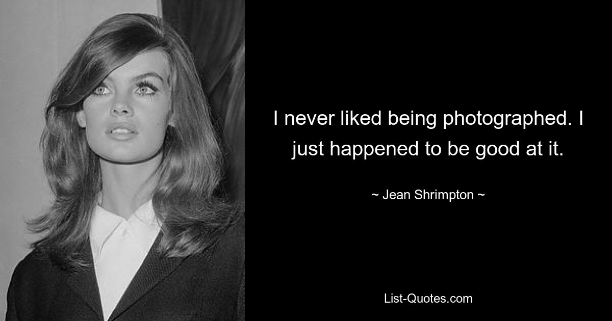 I never liked being photographed. I just happened to be good at it. — © Jean Shrimpton