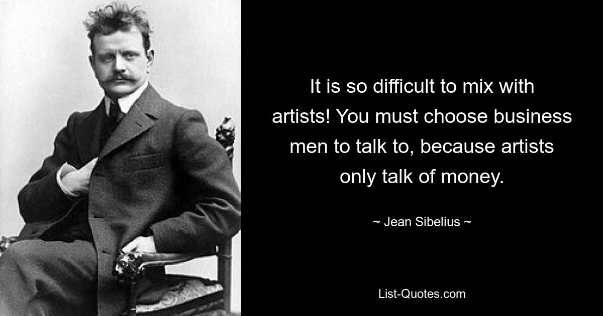 It is so difficult to mix with artists! You must choose business men to talk to, because artists only talk of money. — © Jean Sibelius