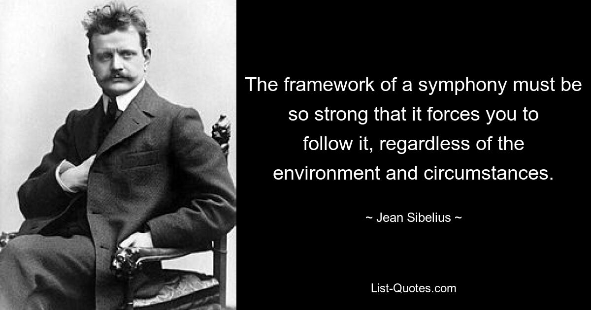 The framework of a symphony must be so strong that it forces you to follow it, regardless of the environment and circumstances. — © Jean Sibelius