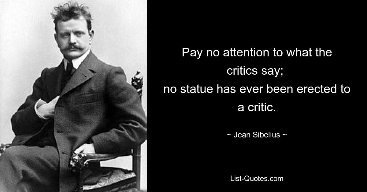 Pay no attention to what the critics say; 
no statue has ever been erected to a critic. — © Jean Sibelius