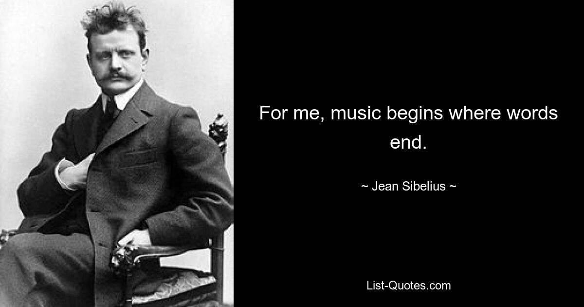 For me, music begins where words end. — © Jean Sibelius