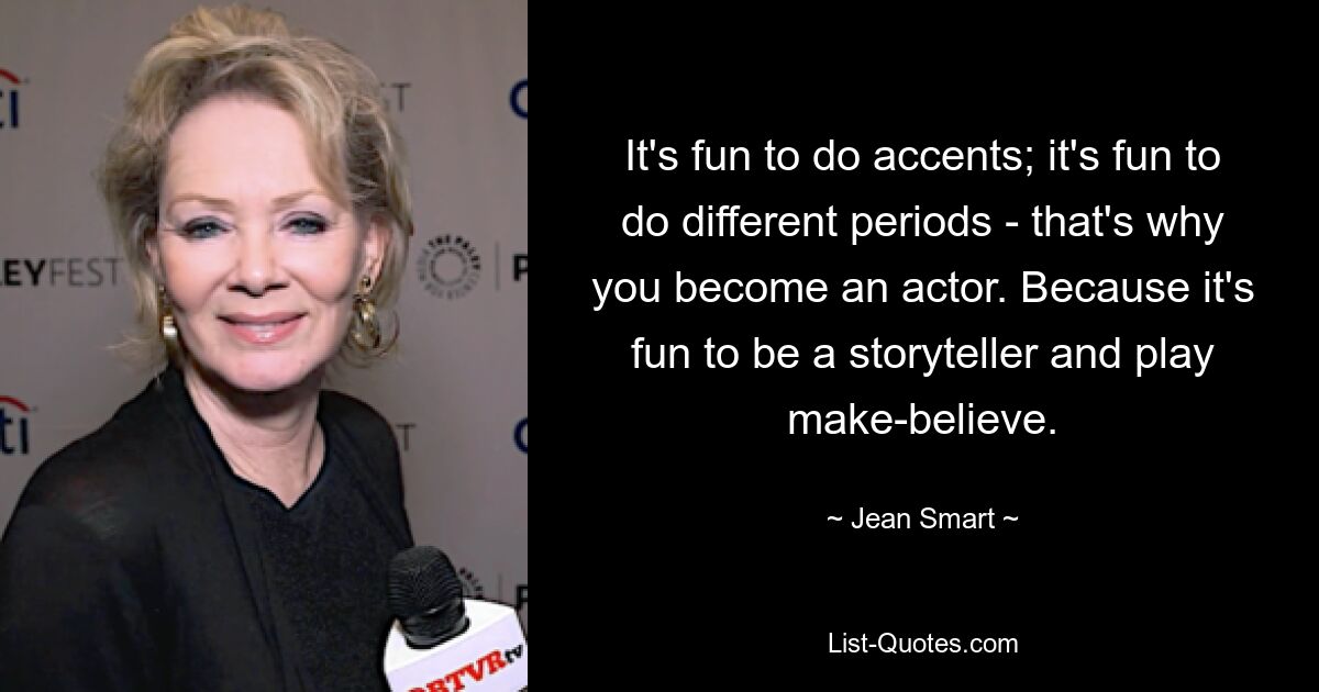 It's fun to do accents; it's fun to do different periods - that's why you become an actor. Because it's fun to be a storyteller and play make-believe. — © Jean Smart