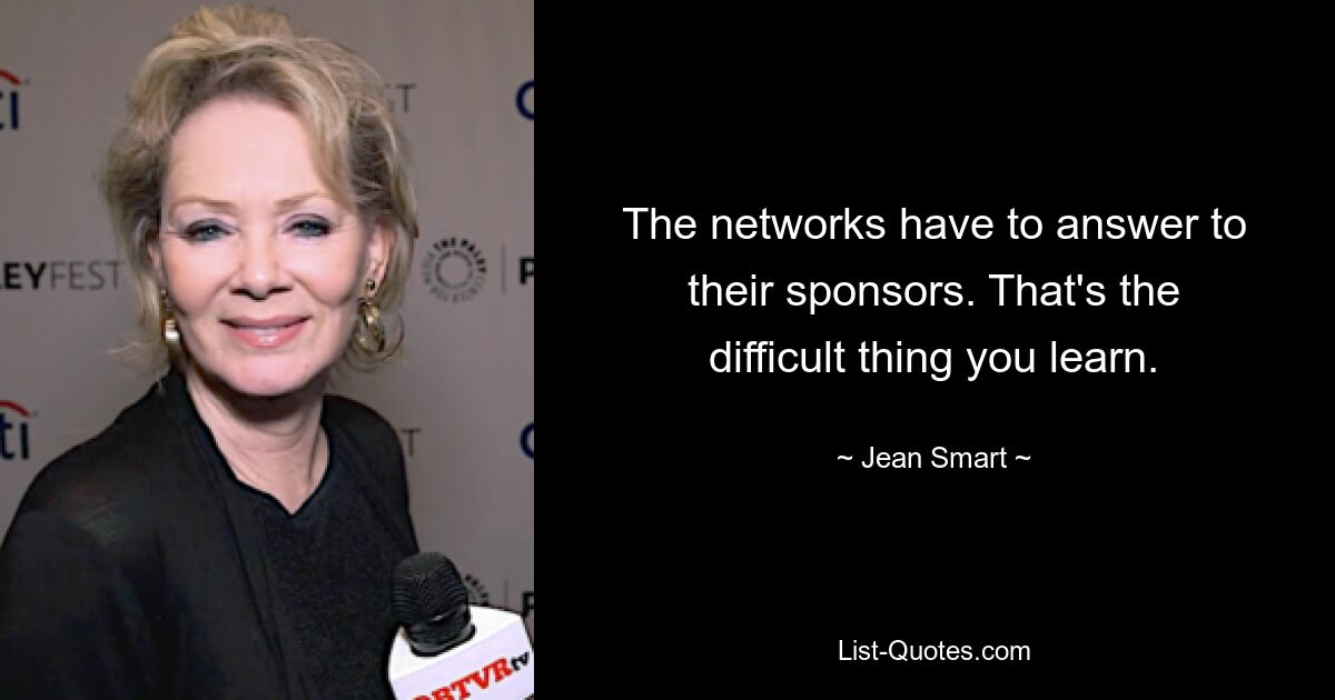 The networks have to answer to their sponsors. That's the difficult thing you learn. — © Jean Smart