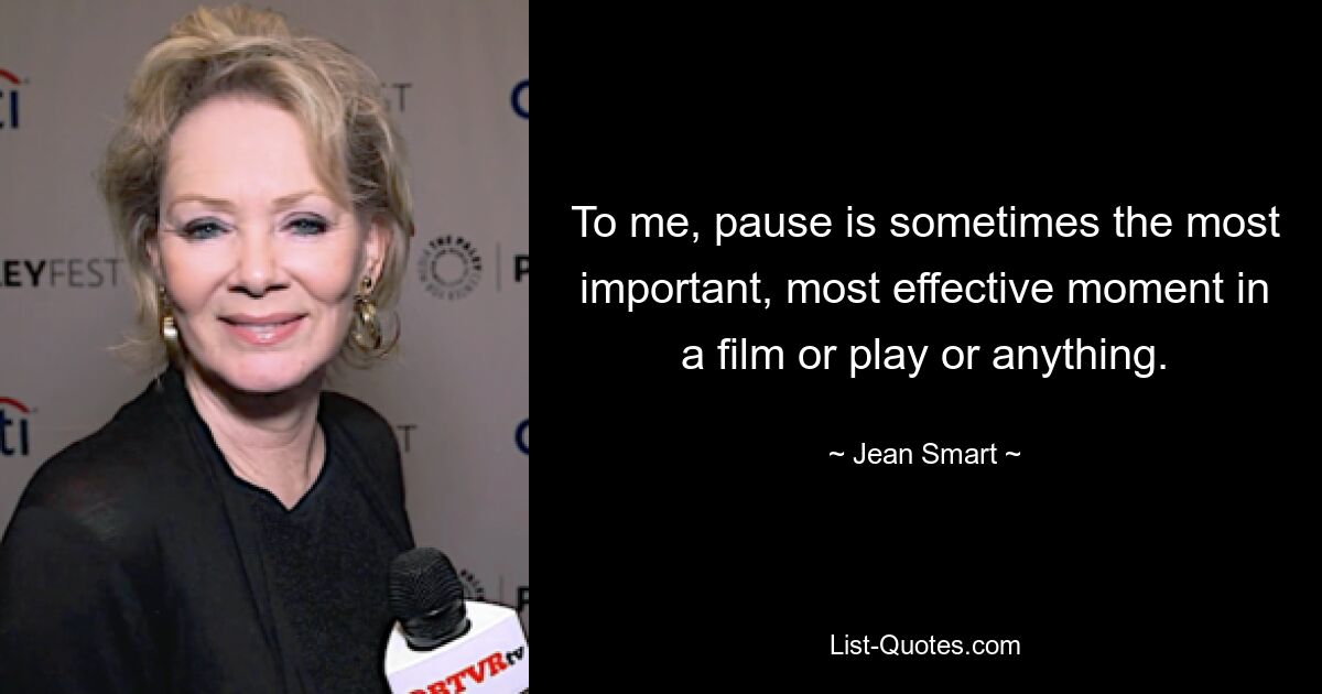 To me, pause is sometimes the most important, most effective moment in a film or play or anything. — © Jean Smart