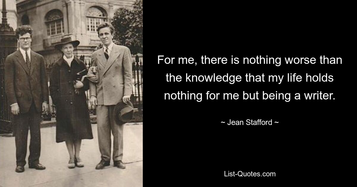 For me, there is nothing worse than the knowledge that my life holds nothing for me but being a writer. — © Jean Stafford