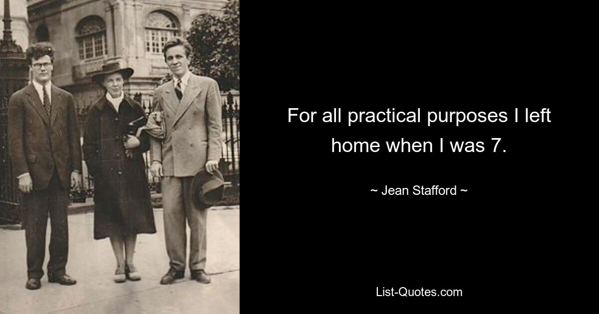 For all practical purposes I left home when I was 7. — © Jean Stafford