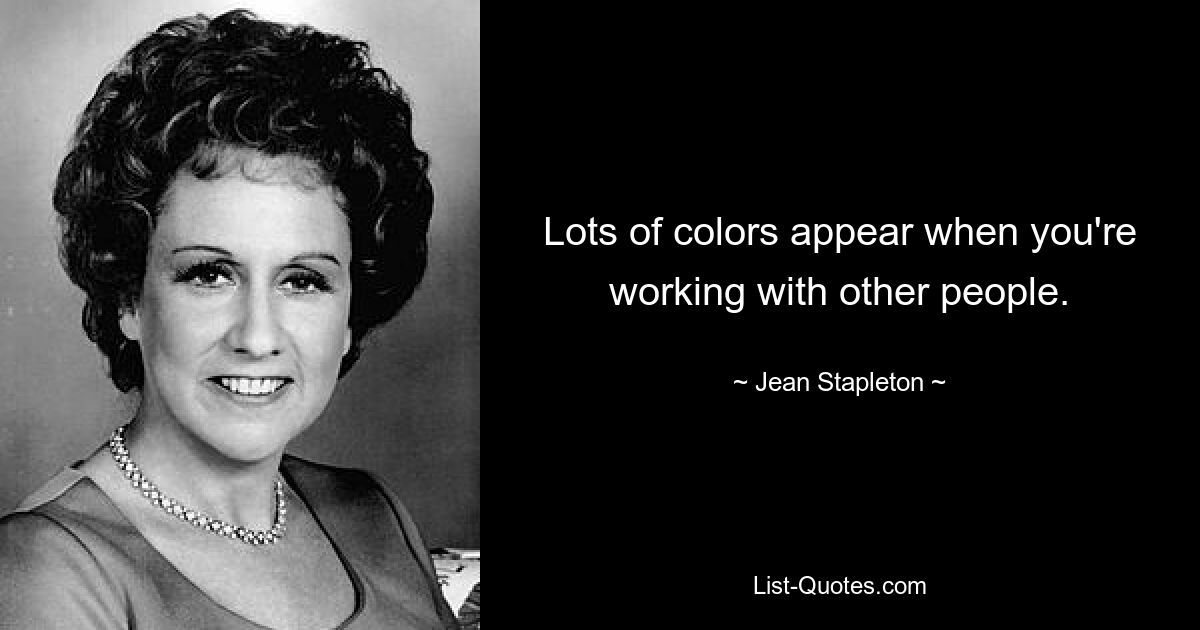 Lots of colors appear when you're working with other people. — © Jean Stapleton