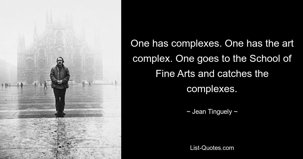 One has complexes. One has the art complex. One goes to the School of Fine Arts and catches the complexes. — © Jean Tinguely