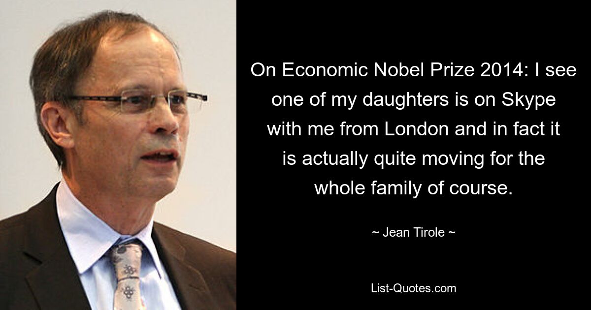 On Economic Nobel Prize 2014: I see one of my daughters is on Skype with me from London and in fact it is actually quite moving for the whole family of course. — © Jean Tirole