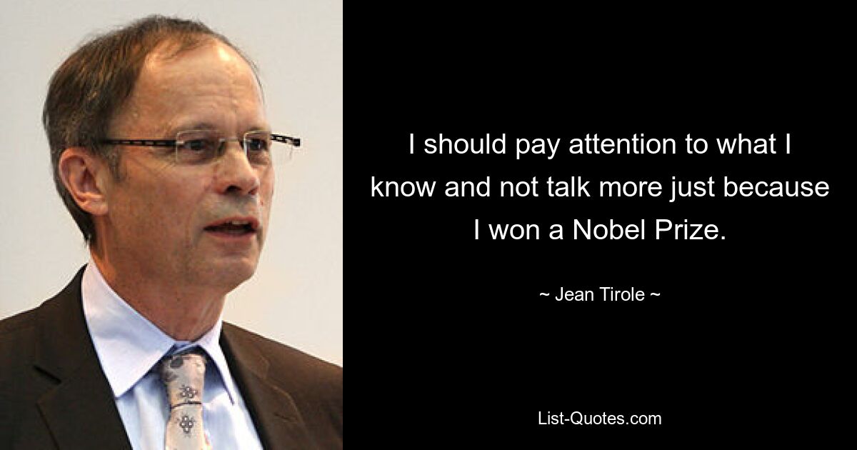 I should pay attention to what I know and not talk more just because I won a Nobel Prize. — © Jean Tirole