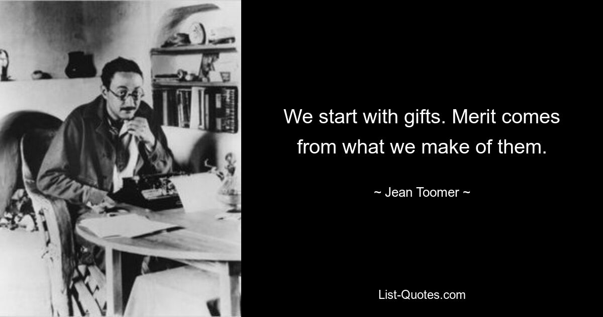 We start with gifts. Merit comes from what we make of them. — © Jean Toomer