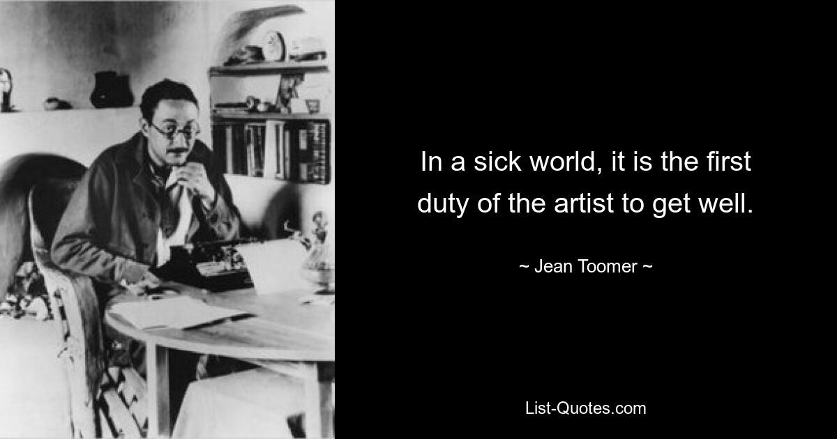 In a sick world, it is the first duty of the artist to get well. — © Jean Toomer