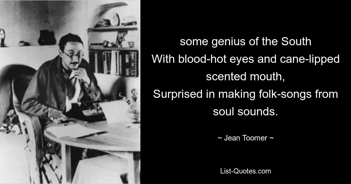 some genius of the South
With blood-hot eyes and cane-lipped scented mouth,
Surprised in making folk-songs from soul sounds. — © Jean Toomer