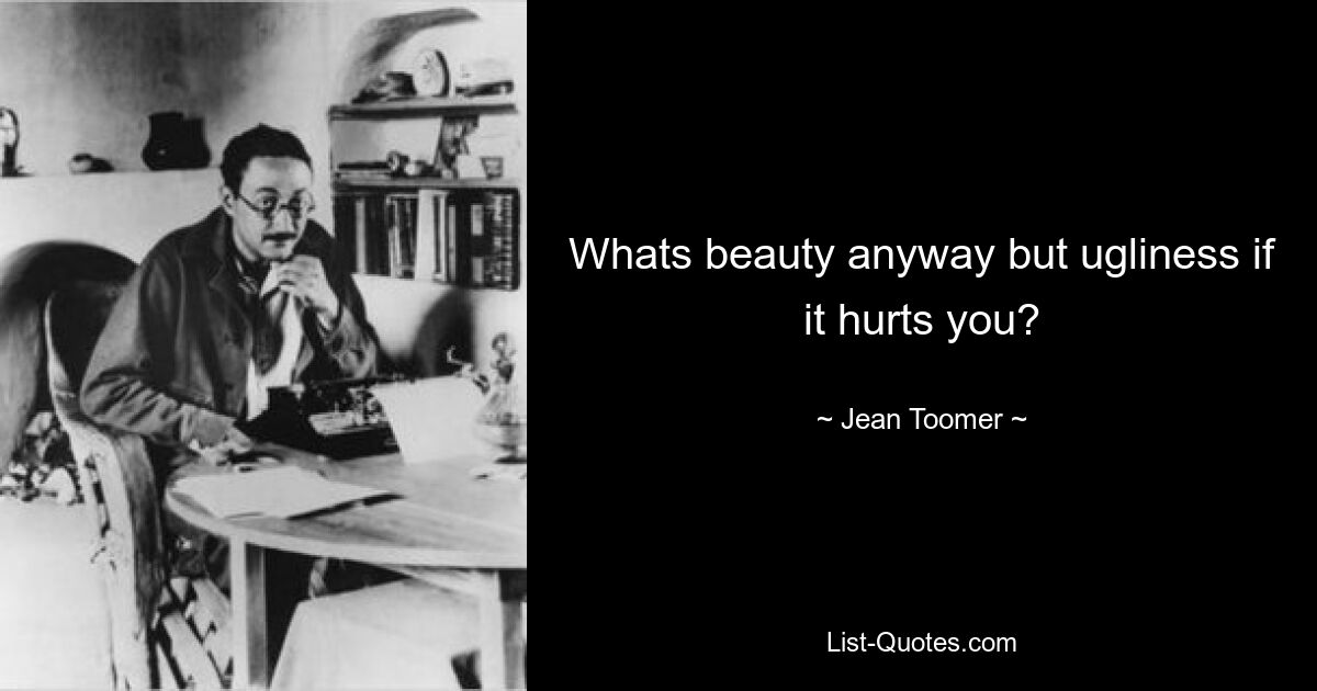 Whats beauty anyway but ugliness if it hurts you? — © Jean Toomer