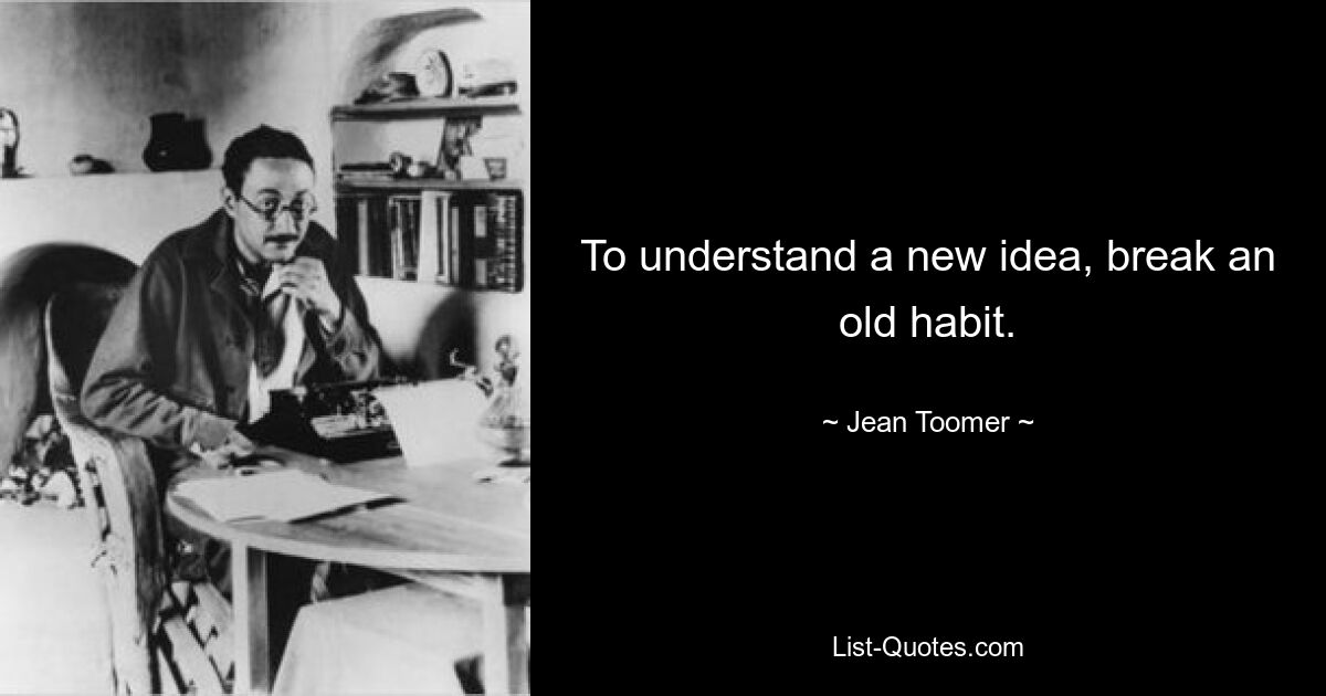 To understand a new idea, break an old habit. — © Jean Toomer