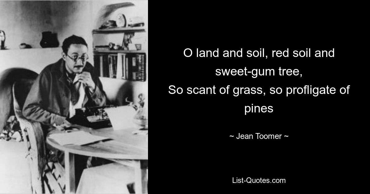 O land and soil, red soil and sweet-gum tree,
So scant of grass, so profligate of pines — © Jean Toomer