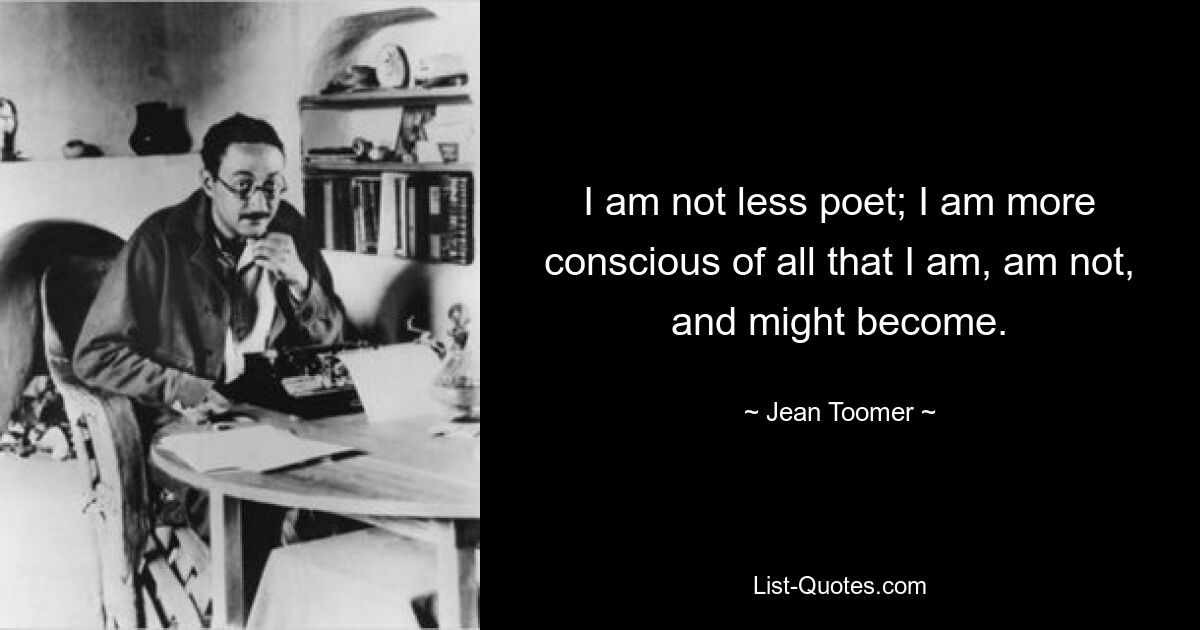 I am not less poet; I am more conscious of all that I am, am not, and might become. — © Jean Toomer