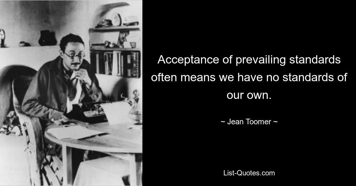 Acceptance of prevailing standards often means we have no standards of our own. — © Jean Toomer