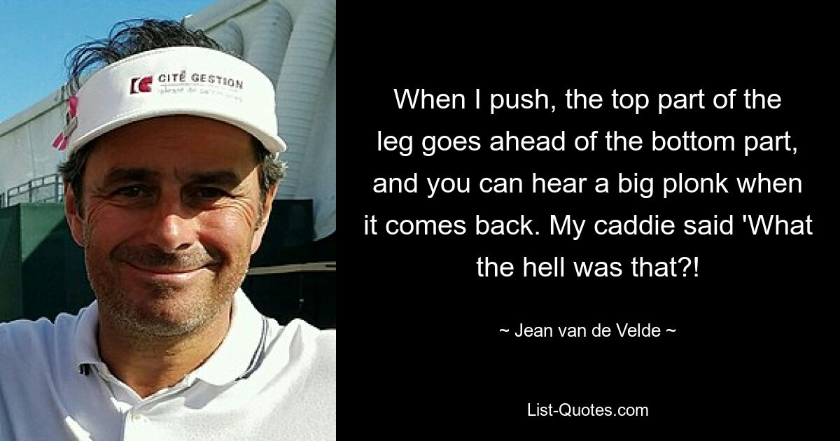 When I push, the top part of the leg goes ahead of the bottom part, and you can hear a big plonk when it comes back. My caddie said 'What the hell was that?! — © Jean van de Velde