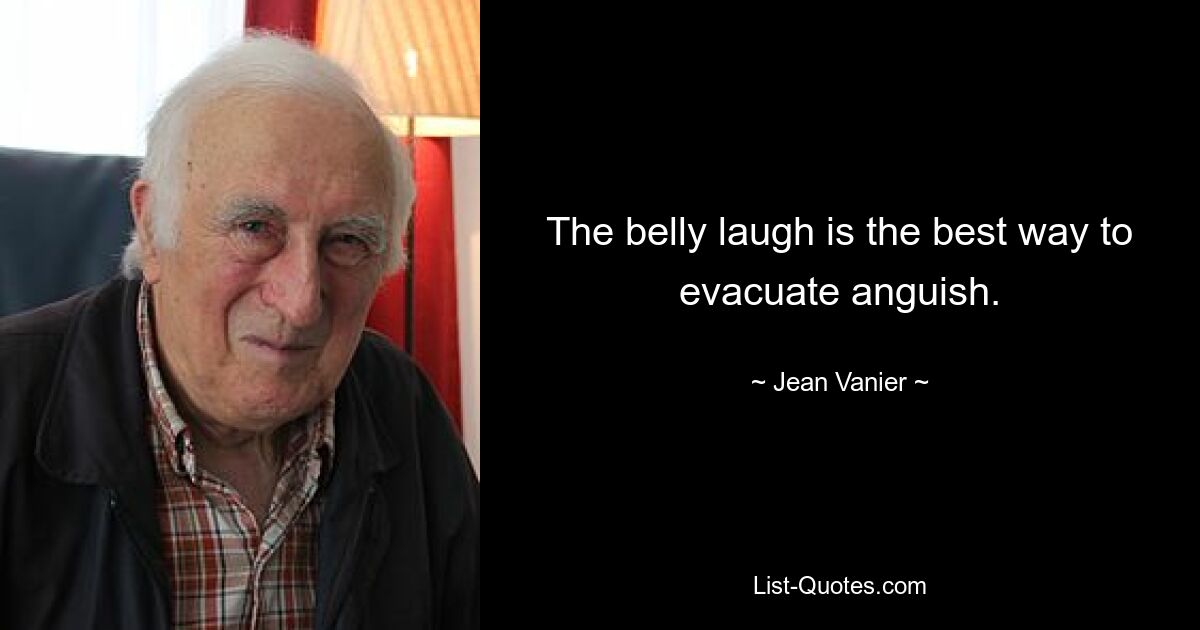 The belly laugh is the best way to evacuate anguish. — © Jean Vanier