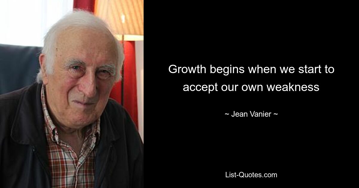 Growth begins when we start to accept our own weakness — © Jean Vanier