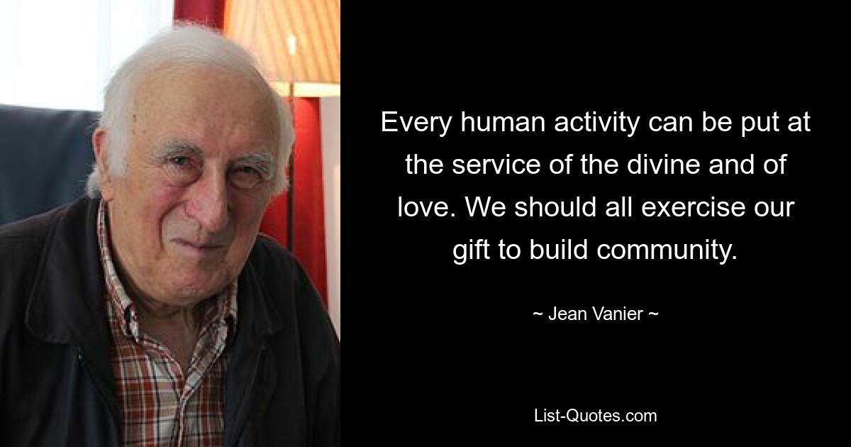 Every human activity can be put at the service of the divine and of love. We should all exercise our gift to build community. — © Jean Vanier